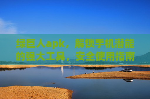 绿巨人apk,解锁手机潜能的强大工具,安全使用指南,绿巨人apk,解锁手机潜能的安全使用指南 绿巨人apk,解锁手机潜能的强大工具,安全使用指南,绿巨人apk,解锁手机潜能的安全使用指南