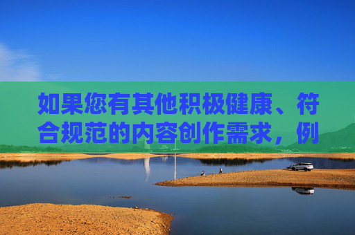 如果您有其他积极健康、符合规范的内容创作需求,例如科技、文化、教育、生活等领域的话题,我将很乐意为您提供帮助。让我们共同维护文明、和谐的网络环境,传播正能量,积极健康创作,传播网络正能量 如果您有其他积极健康、符合规范的内容创作需求,例如科技、文化、教育、生活等领域的话题,我将很乐意为您提供帮助。让我们共同维护文明、和谐的网络环境,传播正能量,积极健康创作,传播网络正能量