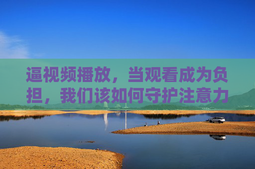 逼视频播放，当观看成为负担，我们该如何守护注意力？强制视频播放，当观看成为负担，如何守护注意力？