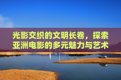 光影交织的文明长卷,探索亚洲电影的多元魅力与艺术成就,光影交织的文明长卷,亚洲电影的多元魅力与艺术成就 光影交织的文明长卷,探索亚洲电影的多元魅力与艺术成就,光影交织的文明长卷,亚洲电影的多元魅力与艺术成就