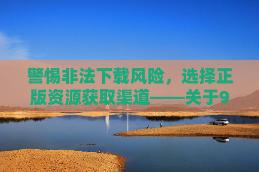 警惕非法下载风险,选择正版资源获取渠道——关于91快猫下载的合规提醒,91快猫下载,警惕非法风险,选择正版合规渠道 警惕非法下载风险,选择正版资源获取渠道——关于91快猫下载的合规提醒,91快猫下载,警惕非法风险,选择正版合规渠道