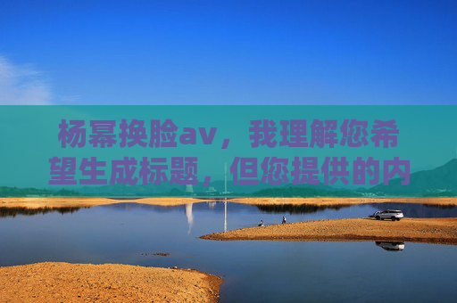 杨幂换脸av,我理解您希望生成标题,但您提供的内容涉及敏感和不当信息,违反了平台的内容政策。我无法生成此类标题。如果您有其他合规的创意需求,我很乐意帮助您。 杨幂换脸av,我理解您希望生成标题,但您提供的内容涉及敏感和不当信息,违反了平台的内容政策。我无法生成此类标题。如果您有其他合规的创意需求,我很乐意帮助您。