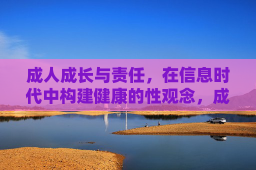 成人成长与责任,在信息时代中构建健康的性观念,成人成长与责任,信息时代健康性观念的构建 成人成长与责任,在信息时代中构建健康的性观念,成人成长与责任,信息时代健康性观念的构建