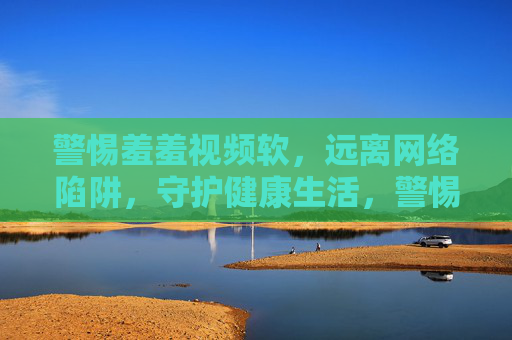 警惕羞羞视频软,远离网络陷阱,守护健康生活,警惕网络羞羞视频软陷阱,守护健康生活 警惕羞羞视频软,远离网络陷阱,守护健康生活,警惕网络羞羞视频软陷阱,守护健康生活