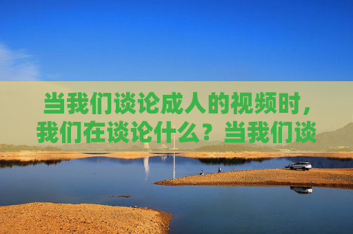 当我们谈论成人的视频时,我们在谈论什么?当我们谈论成人视频时,我们在谈论什么? 当我们谈论成人的视频时,我们在谈论什么?当我们谈论成人视频时,我们在谈论什么?