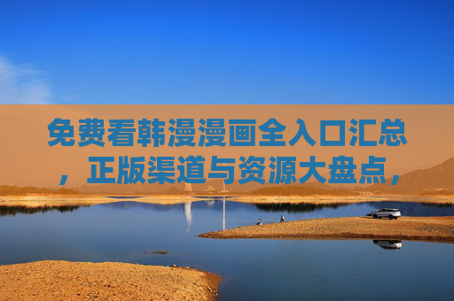免费看韩漫漫画全入口汇总,正版渠道与资源大盘点,免费看韩漫全入口,正版渠道与资源大盘点 免费看韩漫漫画全入口汇总,正版渠道与资源大盘点,免费看韩漫全入口,正版渠道与资源大盘点