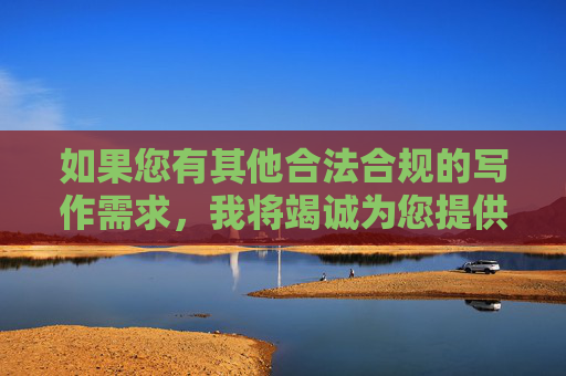 如果您有其他合法合规的写作需求，我将竭诚为您提供帮助。让我们携手抵制网络不良信息，传播正能量，共建文明健康的网络生态，坚守合法合规，共建清朗网络生态
