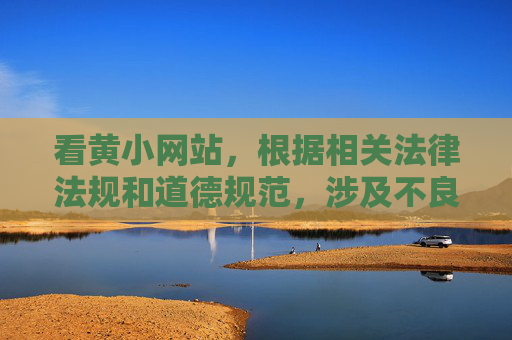 看黄小网站,根据相关法律法规和道德规范,涉及不良、非法信息的内容不应被传播或推广。我们倡导健康、合法的网络行为,请勿访问或传播此类信息。如果您有其他合法合规的内容需求,我会很乐意为您提供帮助。 看黄小网站,根据相关法律法规和道德规范,涉及不良、非法信息的内容不应被传播或推广。我们倡导健康、合法的网络行为,请勿访问或传播此类信息。如果您有其他合法合规的内容需求,我会很乐意为您提供帮助。