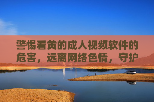 警惕看黄的成人视频软件的危害,远离网络色情,守护身心健康,警惕成人视频软件危害,远离网络色情守护身心 警惕看黄的成人视频软件的危害,远离网络色情,守护身心健康,警惕成人视频软件危害,远离网络色情守护身心