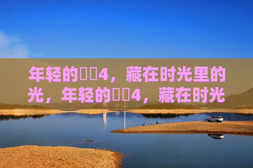 年轻的妺妺4，藏在时光里的光，年轻的妺妺4，藏在时光里的光