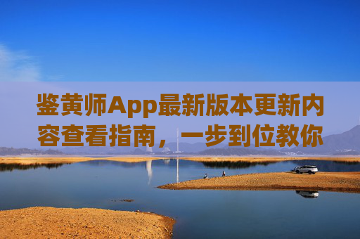 鉴黄师App最新版本更新内容查看指南，一步到位教你打开新功能，鉴黄师App最新版更新内容查看指南，一步到位打开新功能