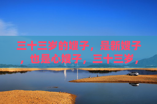 三十三岁的嫂子,是新嫂子,也是心嫂子,三十三岁,新嫂子亦是心嫂子 三十三岁的嫂子,是新嫂子,也是心嫂子,三十三岁,新嫂子亦是心嫂子