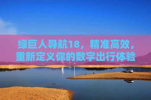 绿巨人导航18,精准高效,重新定义你的数字出行体验,绿巨人导航18,精准高效重新定义数字出行 绿巨人导航18,精准高效,重新定义你的数字出行体验,绿巨人导航18,精准高效重新定义数字出行