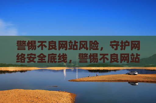 警惕不良网站风险,守护网络安全底线,警惕不良网站风险,筑牢网络安全底线 警惕不良网站风险,守护网络安全底线,警惕不良网站风险,筑牢网络安全底线