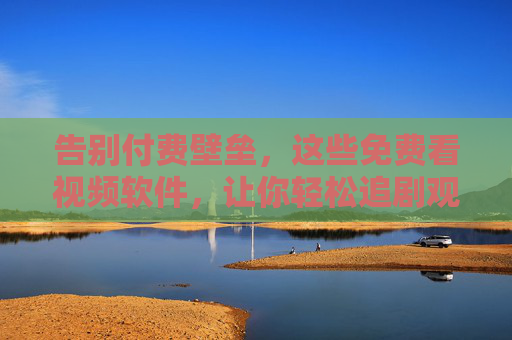 告别付费壁垒，这些免费看视频软件，让你轻松追剧观影，免费看视频软件，告别付费壁垒，轻松追剧观影
