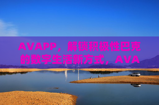 AVAPP，解锁积极性巴克的数字生活新方式，AVAPP，解锁积极性巴克的数字生活新方式