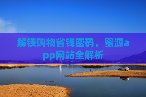 解锁购物省钱密码,蜜源app网站全解析 解锁购物省钱密码,蜜源app网站全解析