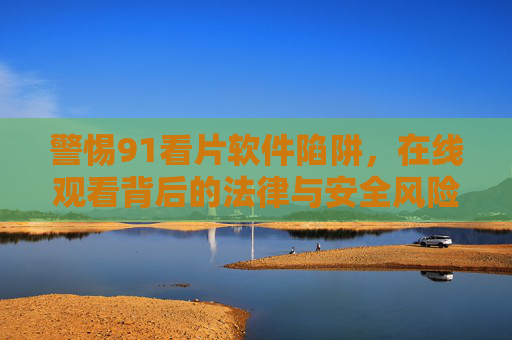 警惕91看片软件陷阱,在线观看背后的法律与安全风险,警惕91看片软件陷阱,在线观看的法律与安全风险 警惕91看片软件陷阱,在线观看背后的法律与安全风险,警惕91看片软件陷阱,在线观看的法律与安全风险