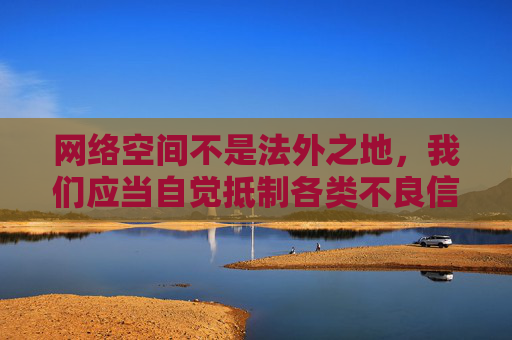 网络空间不是法外之地,我们应当自觉抵制各类不良信息,树立正确的网络观和价值观,选择积极健康、有益身心的文化娱乐方式。如果发现网络上有色情信息传播,应及时向有关部门举报,共同维护清朗的网络环境,网络空间非法外之地,抵制不良信息护清朗 网络空间不是法外之地,我们应当自觉抵制各类不良信息,树立正确的网络观和价值观,选择积极健康、有益身心的文化娱乐方式。如果发现网络上有色情信息传播,应及时向有关部门举报,共同维护清朗的网络环境,网络空间非法外之地,抵制不良信息护清朗