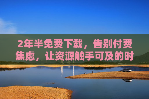2年半免费下载,告别付费焦虑,让资源触手可及的时代来了!2年半免费下载,告别付费焦虑,资源触手可及时代来临! 2年半免费下载,告别付费焦虑,让资源触手可及的时代来了!2年半免费下载,告别付费焦虑,资源触手可及时代来临!