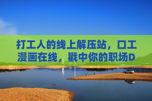 打工人的线上解压站,口工漫画在线,戳中你的职场DNA,打工人职场解压站,口工漫画戳中你的DNA 打工人的线上解压站,口工漫画在线,戳中你的职场DNA,打工人职场解压站,口工漫画戳中你的DNA