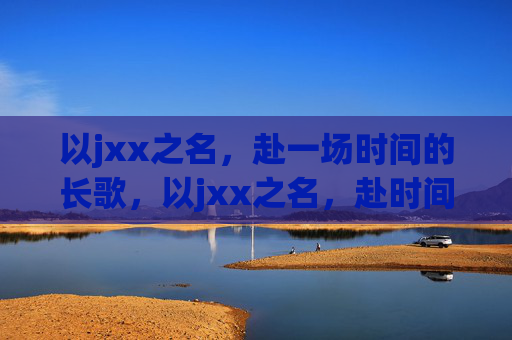 以jxx之名,赴一场时间的长歌,以jxx之名,赴时间长歌 以jxx之名,赴一场时间的长歌,以jxx之名,赴时间长歌