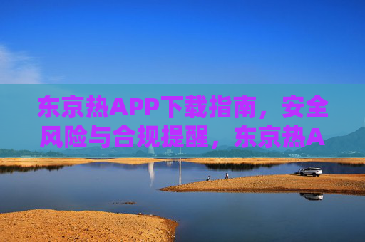 东京热APP下载指南,安全风险与合规提醒,东京热APP下载指南,安全风险与合规提醒 东京热APP下载指南,安全风险与合规提醒,东京热APP下载指南,安全风险与合规提醒