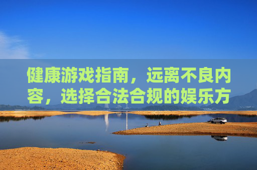 健康游戏指南,远离不良内容,选择合法合规的娱乐方式,健康游戏指南,远离不良内容,选择合法娱乐 健康游戏指南,远离不良内容,选择合法合规的娱乐方式,健康游戏指南,远离不良内容,选择合法娱乐