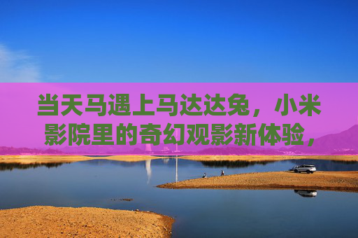 当天马遇上马达达兔，小米影院里的奇幻观影新体验，天马遇上马达达兔，小米影院奇幻观影新体验