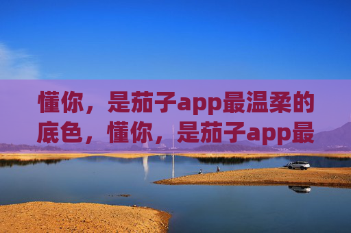 懂你,是茄子app最温柔的底色,懂你,是茄子app最温柔的底色 懂你,是茄子app最温柔的底色,懂你,是茄子app最温柔的底色