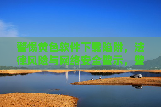 警惕黄色软件下载陷阱,法律风险与网络安全警示,警惕黄色软件下载陷阱,法律风险与网络安全警示 警惕黄色软件下载陷阱,法律风险与网络安全警示,警惕黄色软件下载陷阱,法律风险与网络安全警示