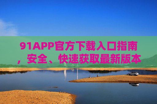 91APP官方下载入口指南,安全、快速获取最新版本,91APP官方下载入口指南,安全快速获取最新版本 91APP官方下载入口指南,安全、快速获取最新版本,91APP官方下载入口指南,安全快速获取最新版本
