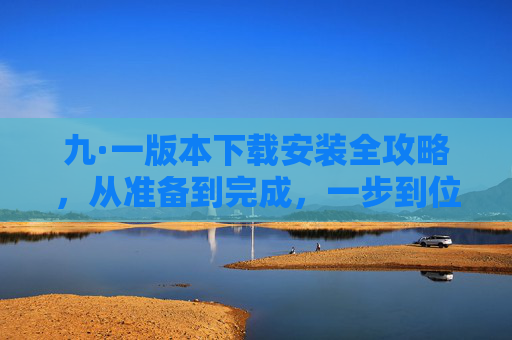 九·一版本下载安装全攻略，从准备到完成，一步到位，九·一版本下载安装全攻略，从准备到完成一步到位