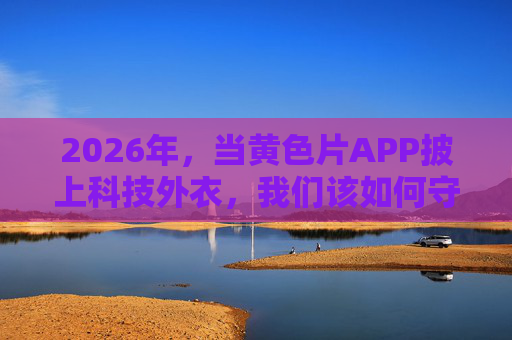 2026年,当黄色片APP披上科技外衣,我们该如何守护数字伦理?2026,科技外衣下的黄毒APP与数字伦理守护 2026年,当黄色片APP披上科技外衣,我们该如何守护数字伦理?2026,科技外衣下的黄毒APP与数字伦理守护