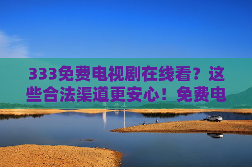 333免费电视剧在线看?这些合法渠道更安心!免费电视剧在线看?合法渠道更安心! 333免费电视剧在线看?这些合法渠道更安心!免费电视剧在线看?合法渠道更安心!