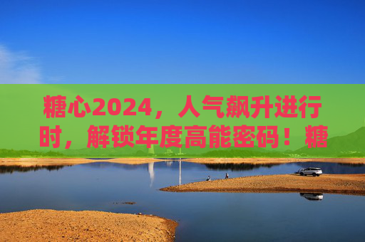 糖心2024,人气飙升进行时,解锁年度高能密码!糖心2024人气飙升,解锁年度高能密码! 糖心2024,人气飙升进行时,解锁年度高能密码!糖心2024人气飙升,解锁年度高能密码!