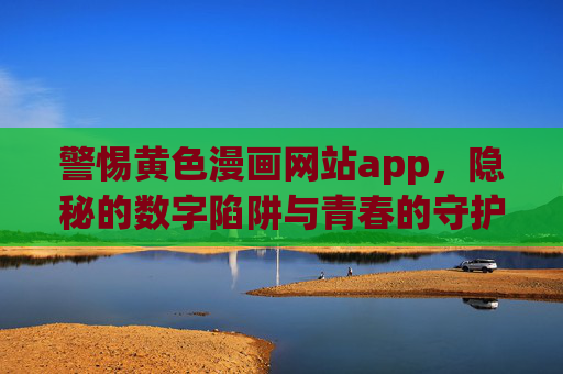 警惕黄色漫画网站app，隐秘的数字陷阱与青春的守护，警惕黄色漫画APP，隐秘数字陷阱与青春守护