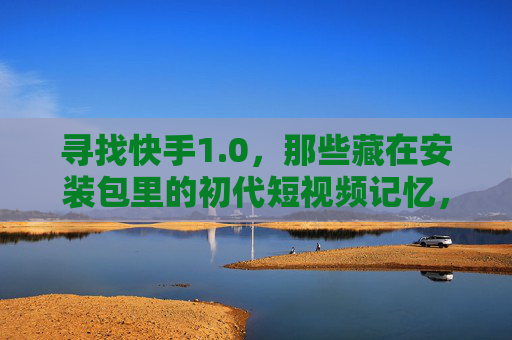 寻找快手1.0，那些藏在安装包里的初代短视频记忆，快手1.0，安装包里的初代短视频记忆