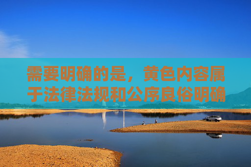 需要明确的是,黄色内容属于法律法规和公序良俗明确禁止传播的低俗信息,任何涉及此类内容的创作和传播都是不被允许的。网络空间不是法外之地,我们应当共同维护清朗的网络环境,远离色情、暴力等不良信息,禁止黄色传播,守护网络净土 需要明确的是,黄色内容属于法律法规和公序良俗明确禁止传播的低俗信息,任何涉及此类内容的创作和传播都是不被允许的。网络空间不是法外之地,我们应当共同维护清朗的网络环境,远离色情、暴力等不良信息,禁止黄色传播,守护网络净土