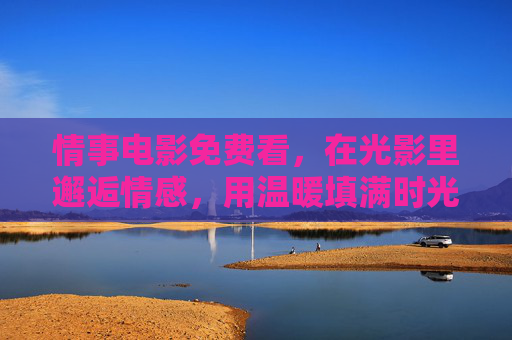 情事电影免费看,在光影里邂逅情感,用温暖填满时光,免费看情事电影,光影邂逅,温暖时光 情事电影免费看,在光影里邂逅情感,用温暖填满时光,免费看情事电影,光影邂逅,温暖时光