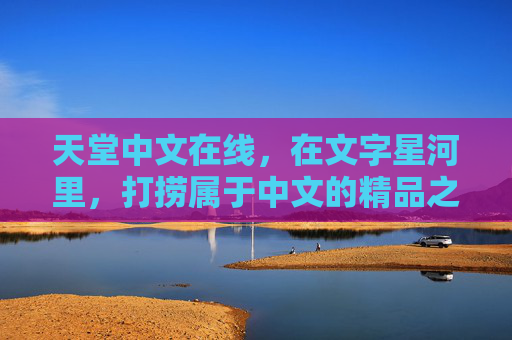 天堂中文在线，在文字星河里，打捞属于中文的精品之光，天堂中文在线，打捞文字星河的中文精品