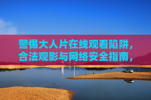 警惕大人片在线观看陷阱,合法观影与网络安全指南,警惕成人片在线观看陷阱,合法观影与网络安全指南 警惕大人片在线观看陷阱,合法观影与网络安全指南,警惕成人片在线观看陷阱,合法观影与网络安全指南