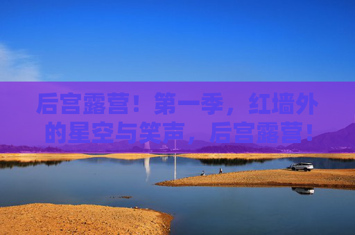 后宫露营！第一季，红墙外的星空与笑声，后宫露营！第一季，红墙外的星空与笑声