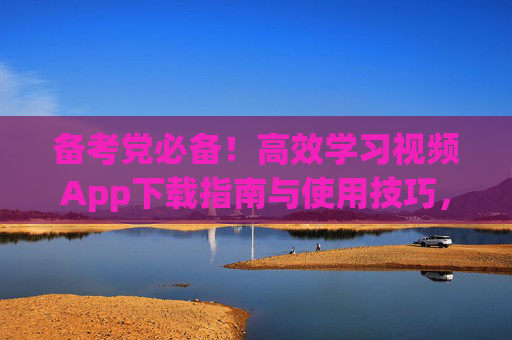 备考党必备!高效学习视频App下载指南与使用技巧,备考党必备,高效学习视频App下载指南与使用技巧 备考党必备!高效学习视频App下载指南与使用技巧,备考党必备,高效学习视频App下载指南与使用技巧