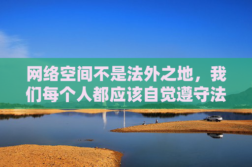 网络空间不是法外之地,我们每个人都应该自觉遵守法律法规,树立正确的网络观,远离不良信息,共同营造一个清朗、健康、文明的网络环境。如果您遇到类似违法信息,请及时向相关部门举报,共同维护良好的网络生态,网络非法外之地,共筑清朗网络生态 网络空间不是法外之地,我们每个人都应该自觉遵守法律法规,树立正确的网络观,远离不良信息,共同营造一个清朗、健康、文明的网络环境。如果您遇到类似违法信息,请及时向相关部门举报,共同维护良好的网络生态,网络非法外之地,共筑清朗网络生态
