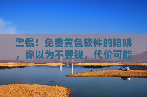 警惕!免费黄色软件的陷阱,你以为不要钱,代价可能远超想象,警惕免费黄色软件的陷阱,代价远超想象 警惕!免费黄色软件的陷阱,你以为不要钱,代价可能远超想象,警惕免费黄色软件的陷阱,代价远超想象