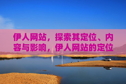 伊人网站,探索其定位、内容与影响,伊人网站的定位、内容与影响 伊人网站,探索其定位、内容与影响,伊人网站的定位、内容与影响