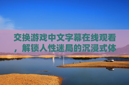交换游戏中文字幕在线观看,解锁人性迷局的沉浸式体验,交换游戏中文字幕,解锁人性迷局的沉浸式体验 交换游戏中文字幕在线观看,解锁人性迷局的沉浸式体验,交换游戏中文字幕,解锁人性迷局的沉浸式体验
