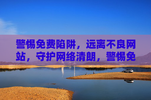 警惕免费陷阱,远离不良网站,守护网络清朗,警惕免费陷阱,远离不良网站,守护网络清朗 警惕免费陷阱,远离不良网站,守护网络清朗,警惕免费陷阱,远离不良网站,守护网络清朗