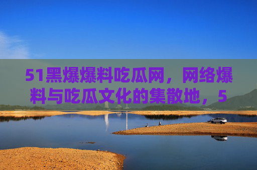 51黑爆爆料吃瓜网,网络爆料与吃瓜文化的集散地,51黑爆爆料吃瓜网,网络爆料与吃瓜文化集散地 51黑爆爆料吃瓜网,网络爆料与吃瓜文化的集散地,51黑爆爆料吃瓜网,网络爆料与吃瓜文化集散地